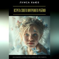 Луиса Хьюз. Встреть своего внутреннего ребёнка. Как исцелить старые раны и вернуть себе радость
