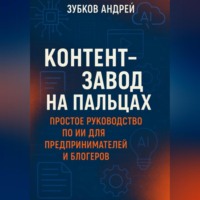 Андрей Зубков. Контент-завод на пальцах: простое руководство по ИИ для предпринимателей и блогеров
