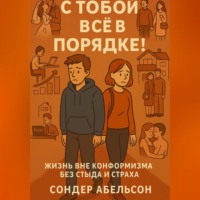Сондер Абельсон. С ТОБОЙ ВСЁ В ПОРЯДКЕ! Жизнь вне конформизма без стыда и страха