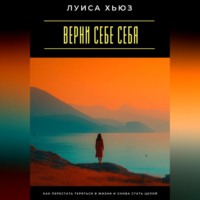 . Верни себе себя. Как перестать теряться в жизни и снова стать целой
