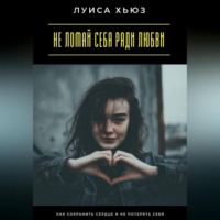 . Не ломай себя ради любви. Как сохранить сердце и не потерять себя