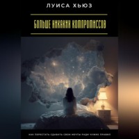 . Больше никаких компромиссов. Как перестать сдавать свои мечты ради чужих правил
