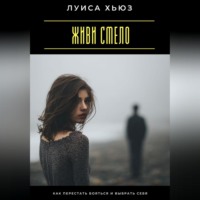 . Живи смело. Как перестать бояться и выбрать себя