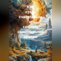 . Как стать счастливым и сделать счастливыми других