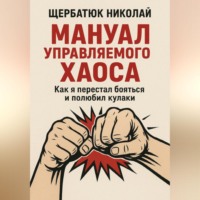 Николай Щербатюк. Мануал Управляемого Хаоса: Как я перестал бояться и полюбил кулаки