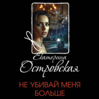 Екатерина Островская. Не убивай меня больше