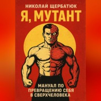 Николай Щербатюк. Я, Мутант: Мануал по превращению себя в сверхчеловека