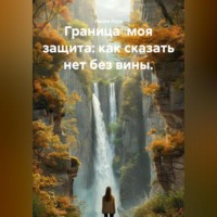 Лилия Роуз. Граница моя защита: как сказать нет без вины