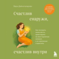 Вера Дейногалериан. Счастлив снаружи, счастлив внутри. Как построить жизнь мечты, ориентируясь на свои подлинные желания, а не навязанные стереотипы