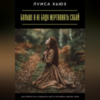 . Больше я не буду жертвовать собой. Как перестать отдавать всё и оставить жизнь себе
