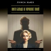 . Никто больше не управляет мной. Как перестать быть марионеткой и стать хозяйкой своей жизни