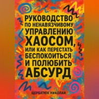 Николай Щербатюк. Руководство по ненавязчивому управлению хаосом, или Как перестать беспокоиться и полюбить абсурд