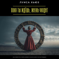 . Пока ты ждёшь, жизнь уходит. Как перестать терять время и начать жить по-настоящему