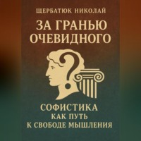 Николай Щербатюк. За Гранью Очевидного: Софистика как Путь к Свободе Мышления