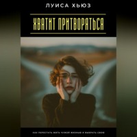 . Хватит притворяться. Как перестать жить чужой жизнью и выбрать свою