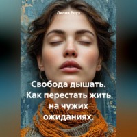 Лилия Роуз. Свобода дышать. Как перестать жить на чужих ожиданиях.