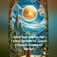 . Цикл рассказов: На Грани Вечности. Цикл Первый: Спираль Начал