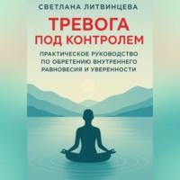 . Тревога под контролем. Практическое руководство по обретению внутреннего равновесия и уверенности.