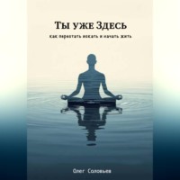 . Ты уже Здесь. Как перестать искать и начать жить