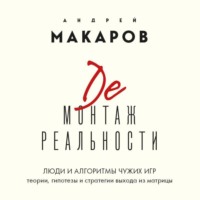 Андрей Макаров. Демонтаж реальности. Люди и алгоритмы чужих игр. Теории и стратегии выхода из матрицы