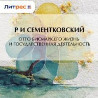 Р. И. Сементковский. Отто Бисмарк. Его жизнь и государственная деятельность