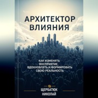 Николай Щербатюк. Архитектор влияний: Как изменять восприятие, вдохновлять и формировать свою реальность
