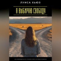 . Я выбираю свободу. Как освободиться от страхов и жить по своим правилам