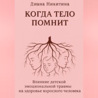 Диана Никитина. Когда тело помнит: Влияние детской эмоциональной травмы на здоровье взрослого человека