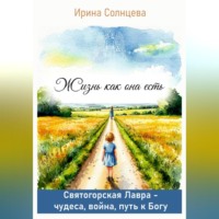 Ирина Солнцева. Жизнь как она есть. Святогорская Лавра: чудеса, война, путь к Богу