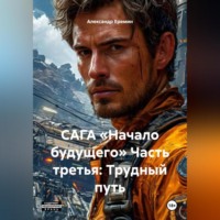 Александр Евгеньевич Еремин. САГА «НАЧАЛО БУДУЩЕГО» Часть третья: ТРУДНЫЙ ПУТЬ