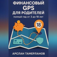 Арслан Тамерланов. Финансовый GPS для родителей: полный гид от 3 до 18 лет