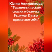 Юлия Сергеевна Акиленкова. «Терапевтические сказки о белочке Рыжуле: Путь к принятию себя»