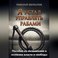 . Я устал управлять рабами: Пособие по выживанию в иллюзии власти и свободы