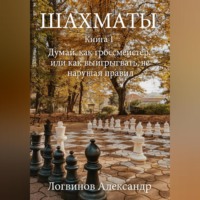 Александр Логвинов. Шахматы. Книга 1 Думай, как гроссмейстер, или как выигрывать, не нарушая правил