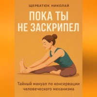 Николай Щербатюк. Пока ты не заскрипел: Тайный мануал по консервации человеческого механизма