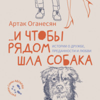 Артак Оганесян. …и чтобы рядом шла собака. Истории о дружбе, преданности и любви
