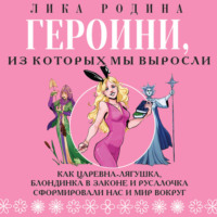 Лика Родина. Героини, из которых мы выросли. Как Царевна-Лягушка, Блондинка в законе и Русалочка сформировали нас и мир вокруг