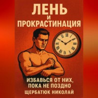Николай Щербатюк. Лень и прокрастинация: Избавься от них, пока не поздно