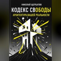 Николай Щербатюк. Кодекс Свободы: Архитектура Вашей Реальности