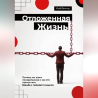 Кай Вектор. Отложенная жизнь. Почему мы ждем понедельника и как это прекратить. Борьба с прокрастинацией.