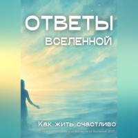 . Ответы Вселенной. Как жить счастливо