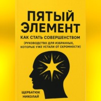 Николай Щербатюк. Пятый Элемент: Как Стать Совершенством (Руководство для Избранных, Которые Уже Устали от Скромности)