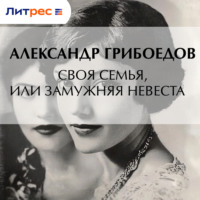 Александр Грибоедов. Своя семья, или Замужняя невеста