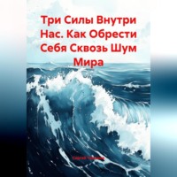 Сергей Чувашов. Три Силы Внутри Нас. Как Обрести Себя Сквозь Шум Мира.