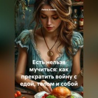 Лейла Назирбеговна Алиева. Есть нельзя мучиться: как прекратить войну с едой, телом и собой