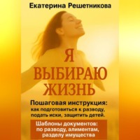 . Я выбираю жизнь. Пошаговая инструкция: как подготовиться к разводу, подать иски, защитить детей. Шаблоны документов: по разводу, алиментам, разделу имущества.
