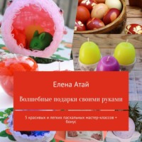 Елена Атай. Волшебные подарки своими руками. 5 красивых и легких пасхальных мастер-классов + бонус