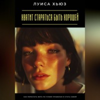 . Хватит стараться быть хорошей. Как перестать жить по чужим правилам и стать собой