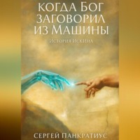 Сергей Панкратиус. Когда Бог заговорил из Машины. История ИскИна