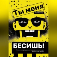 Кай Вектор. Ты меня бесишь! Почему нас раздражают определенные люди и что с этим делать.